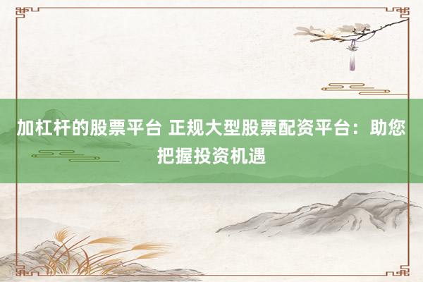 加杠杆的股票平台 正规大型股票配资平台：助您把握投资机遇