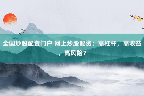 全国炒股配资门户 网上炒股配资：高杠杆，高收益，高风险？