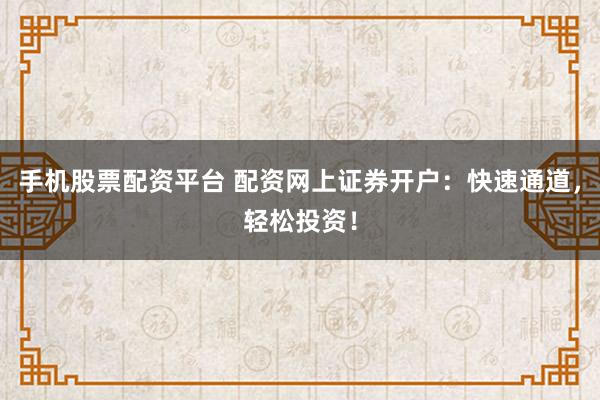 手机股票配资平台 配资网上证券开户：快速通道，轻松投资！