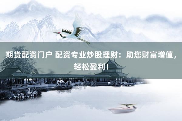 期货配资门户 配资专业炒股理财：助您财富增值，轻松盈利！