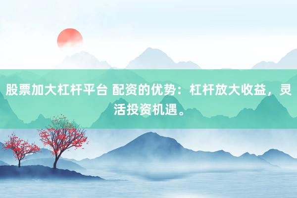 股票加大杠杆平台 配资的优势：杠杆放大收益，灵活投资机遇。