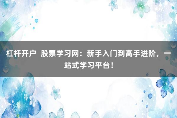 杠杆开户  股票学习网：新手入门到高手进阶，一站式学习平台！