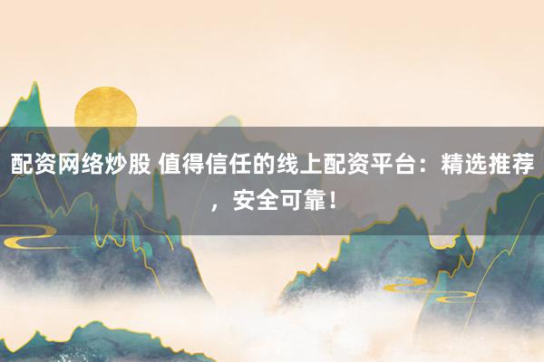 配资网络炒股 值得信任的线上配资平台：精选推荐，安全可靠！