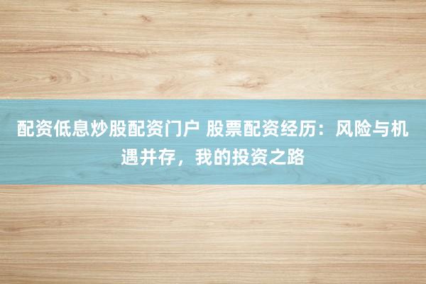 配资低息炒股配资门户 股票配资经历：风险与机遇并存，我的投资之路