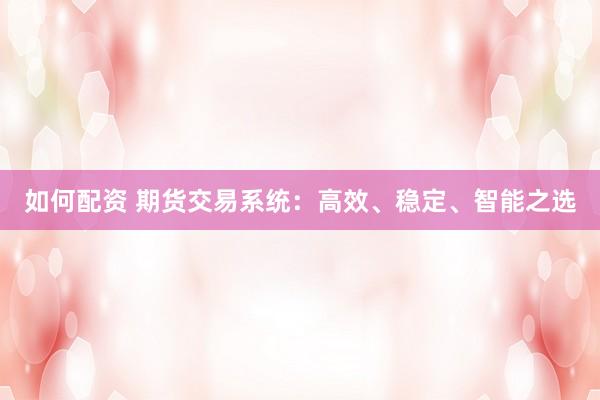 如何配资 期货交易系统：高效、稳定、智能之选