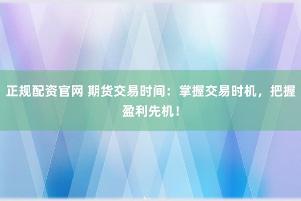 正规配资官网 期货交易时间：掌握交易时机，把握盈利先机！