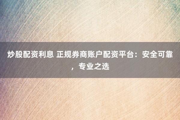 炒股配资利息 正规券商账户配资平台：安全可靠，专业之选