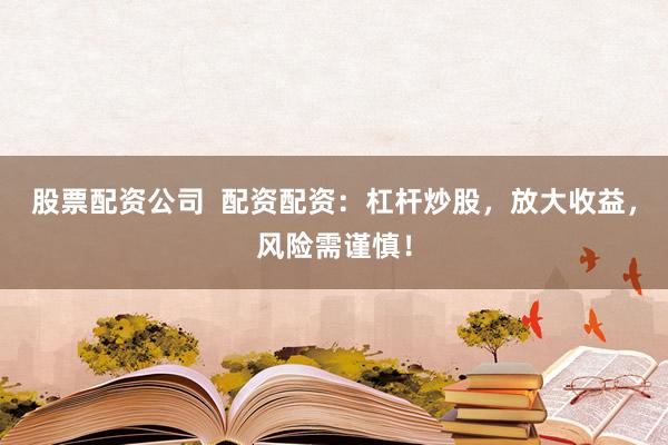 股票配资公司  配资配资：杠杆炒股，放大收益，风险需谨慎！