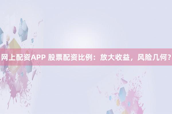 网上配资APP 股票配资比例：放大收益，风险几何？