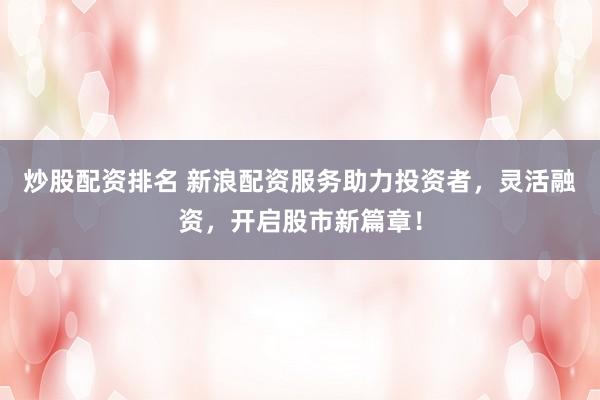 炒股配资排名 新浪配资服务助力投资者，灵活融资，开启股市新篇章！
