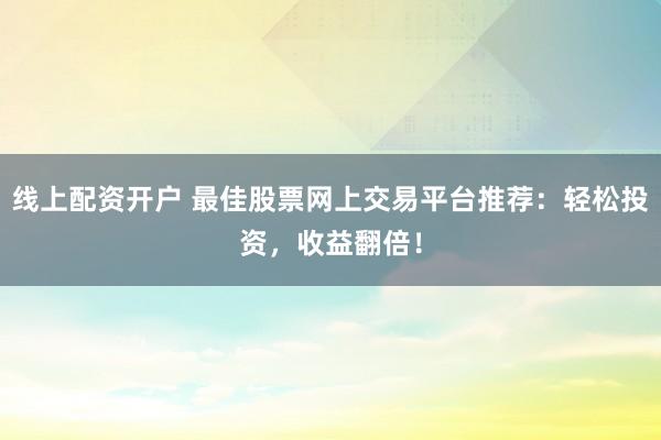 线上配资开户 最佳股票网上交易平台推荐：轻松投资，收益翻倍！