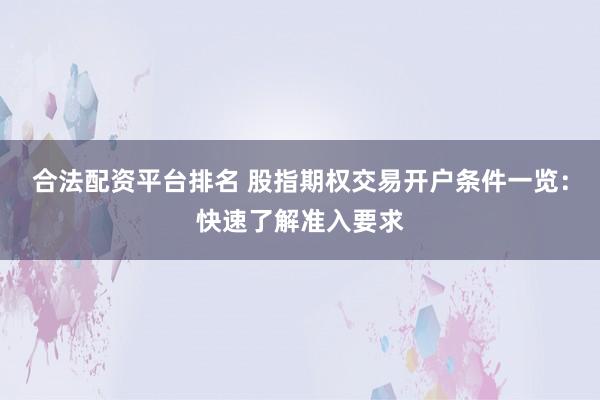 合法配资平台排名 股指期权交易开户条件一览：快速了解准入要求