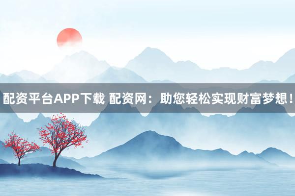 配资平台APP下载 配资网：助您轻松实现财富梦想！