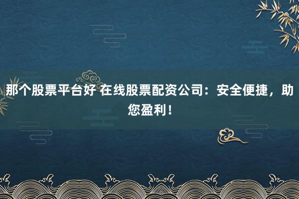那个股票平台好 在线股票配资公司：安全便捷，助您盈利！