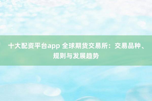 十大配资平台app 全球期货交易所：交易品种、规则与发展趋势