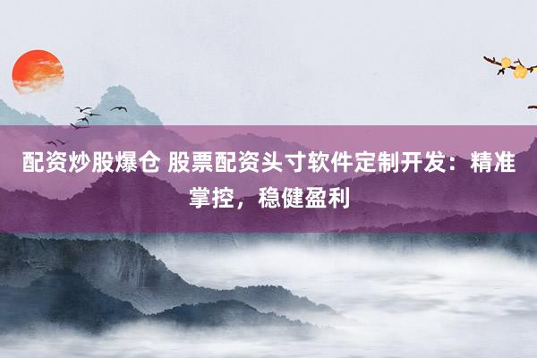 配资炒股爆仓 股票配资头寸软件定制开发：精准掌控，稳健盈利