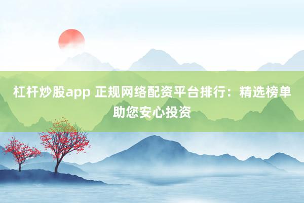 杠杆炒股app 正规网络配资平台排行：精选榜单助您安心投资