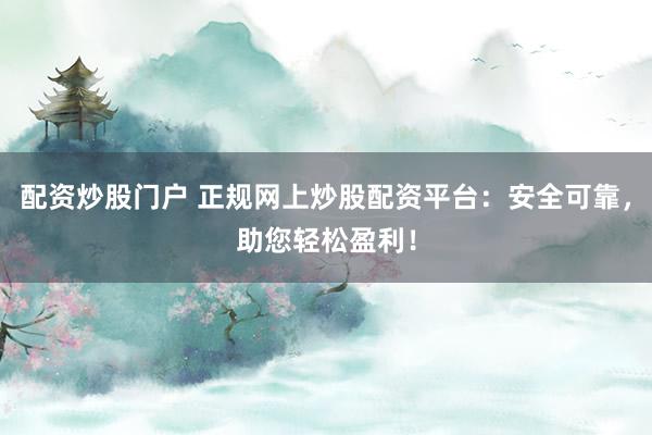 配资炒股门户 正规网上炒股配资平台：安全可靠，助您轻松盈利！