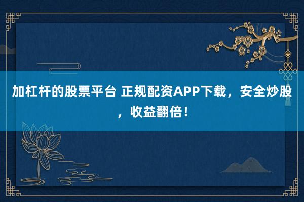 加杠杆的股票平台 正规配资APP下载，安全炒股，收益翻倍！
