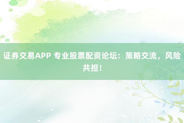 证券交易APP 专业股票配资论坛：策略交流，风险共担！