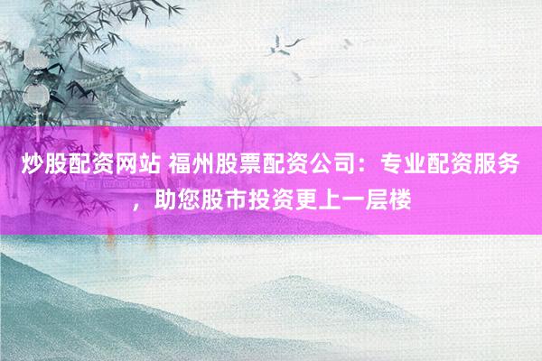 炒股配资网站 福州股票配资公司：专业配资服务，助您股市投资更上一层楼