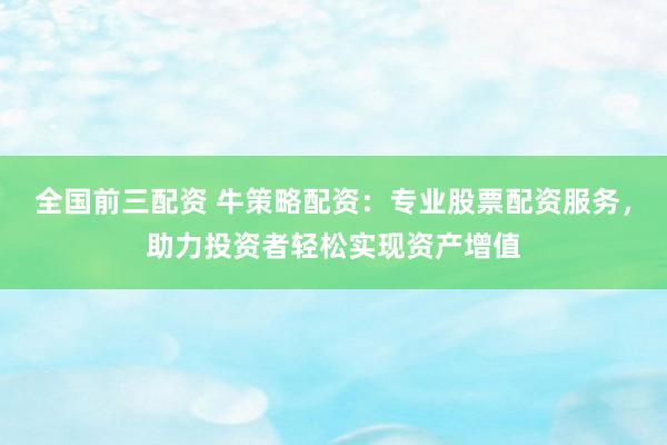 全国前三配资 牛策略配资：专业股票配资服务，助力投资者轻松实现资产增值