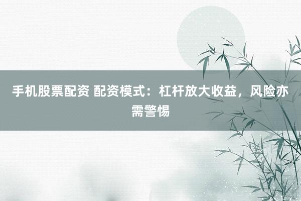 手机股票配资 配资模式：杠杆放大收益，风险亦需警惕