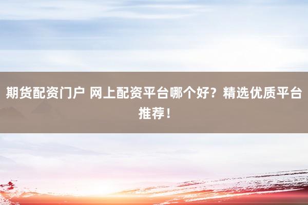 期货配资门户 网上配资平台哪个好？精选优质平台推荐！
