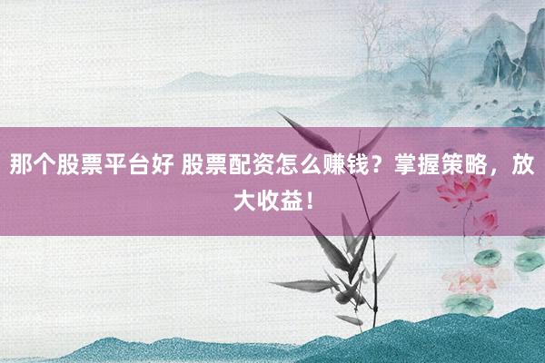 那个股票平台好 股票配资怎么赚钱？掌握策略，放大收益！