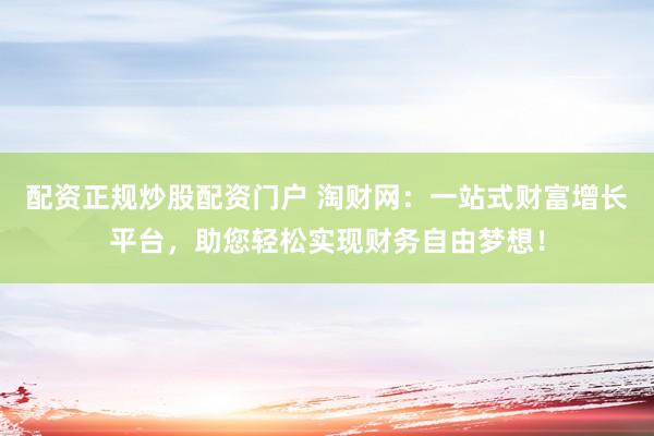 配资正规炒股配资门户 淘财网：一站式财富增长平台，助您轻松实现财务自由梦想！