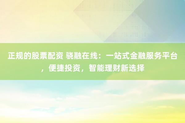 正规的股票配资 骁融在线：一站式金融服务平台，便捷投资，智能理财新选择