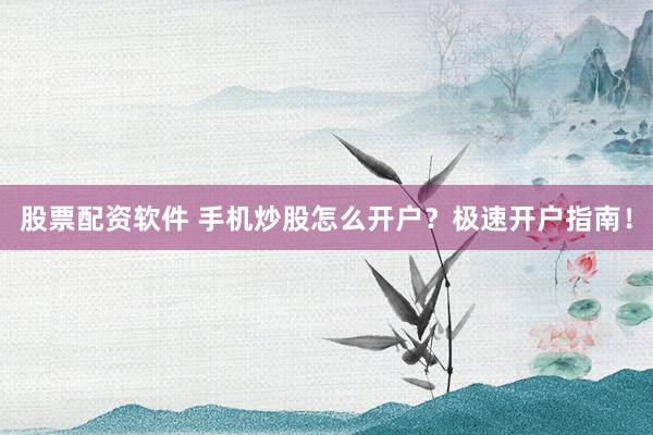 股票配资软件 手机炒股怎么开户？极速开户指南！