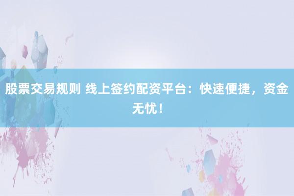 股票交易规则 线上签约配资平台：快速便捷，资金无忧！