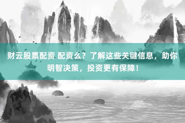 财云股票配资 配资么？了解这些关键信息，助你明智决策，投资更有保障！