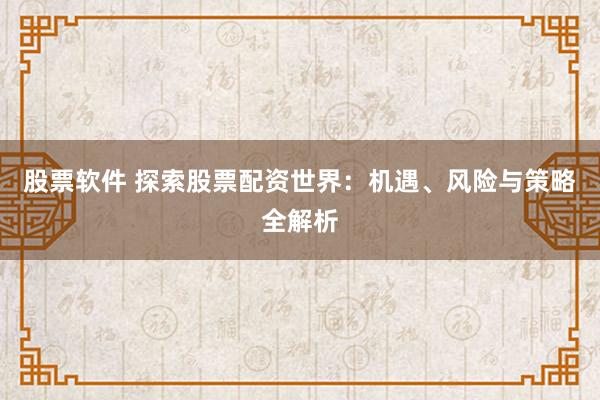 股票软件 探索股票配资世界：机遇、风险与策略全解析