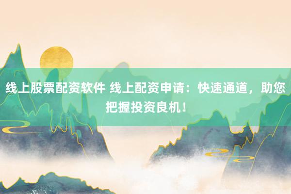 线上股票配资软件 线上配资申请：快速通道，助您把握投资良机！