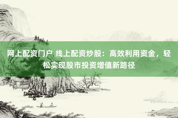 网上配资门户 线上配资炒股：高效利用资金，轻松实现股市投资增值新路径