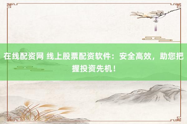 在线配资网 线上股票配资软件：安全高效，助您把握投资先机！