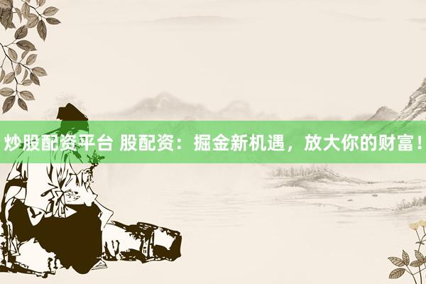 炒股配资平台 股配资：掘金新机遇，放大你的财富！
