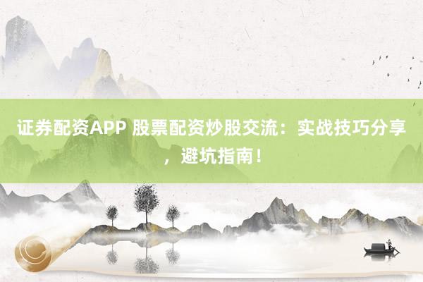 证券配资APP 股票配资炒股交流：实战技巧分享，避坑指南！