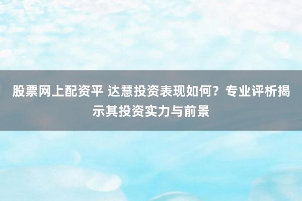 股票网上配资平 达慧投资表现如何？专业评析揭示其投资实力与前景
