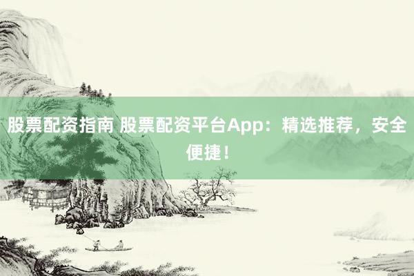 股票配资指南 股票配资平台App：精选推荐，安全便捷！
