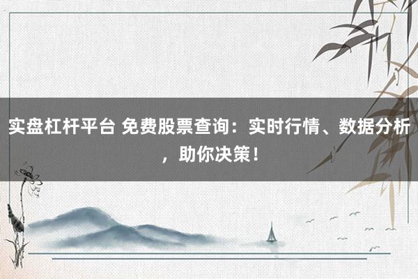 实盘杠杆平台 免费股票查询：实时行情、数据分析，助你决策！