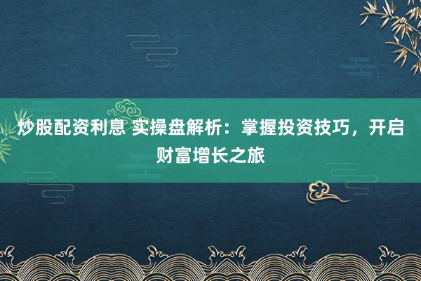 炒股配资利息 实操盘解析：掌握投资技巧，开启财富增长之旅
