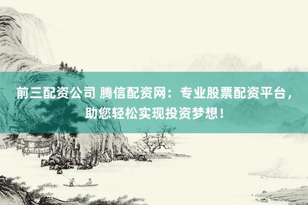 前三配资公司 腾信配资网：专业股票配资平台，助您轻松实现投资梦想！
