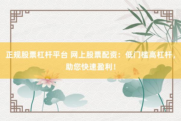 正规股票杠杆平台 网上股票配资：低门槛高杠杆，助您快速盈利！
