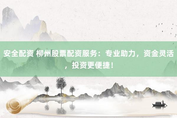 安全配资 柳州股票配资服务：专业助力，资金灵活，投资更便捷！