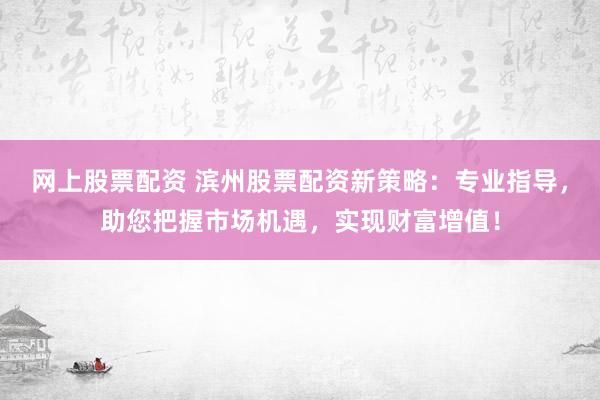 网上股票配资 滨州股票配资新策略：专业指导，助您把握市场机遇，实现财富增值！