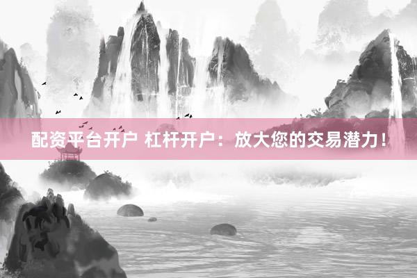 配资平台开户 杠杆开户：放大您的交易潜力！
