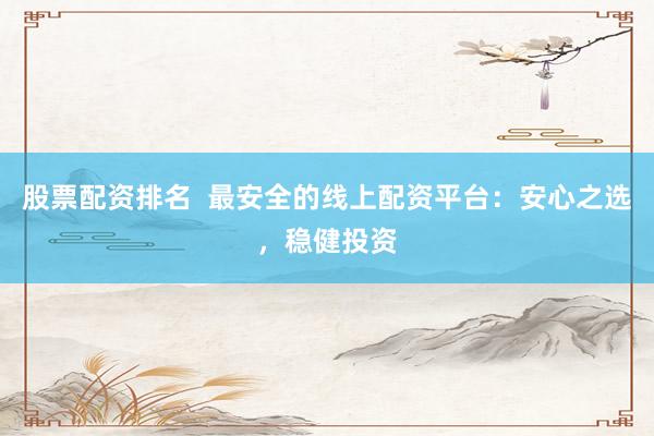 股票配资排名  最安全的线上配资平台：安心之选，稳健投资